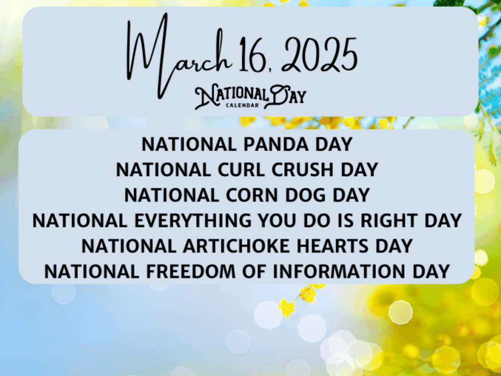 MARCH 16 2025 NATIONAL PANDA DAY NATIONAL CURL CRUSH DAY NATIONAL CORN DOG DAY NATIONAL EVERYTHING YOU DO IS RIGHT DAY NATIONAL ARTICHOKE HEARTS DAY NATIONAL FREEDOM OF INFORMATION DAY National Day Calendar